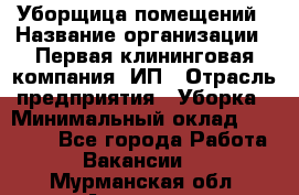 Уборщица помещений › Название организации ­ Первая клининговая компания, ИП › Отрасль предприятия ­ Уборка › Минимальный оклад ­ 15 000 - Все города Работа » Вакансии   . Мурманская обл.,Апатиты г.